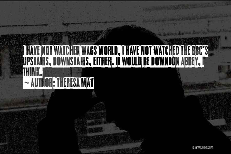 Theresa May Quotes: I Have Not Watched Wags World, I Have Not Watched The Bbc's Upstairs, Downstairs, Either. It Would Be Downton Abbey,