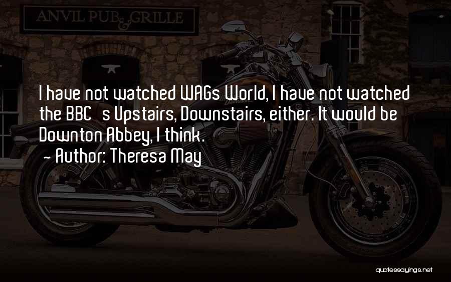 Theresa May Quotes: I Have Not Watched Wags World, I Have Not Watched The Bbc's Upstairs, Downstairs, Either. It Would Be Downton Abbey,