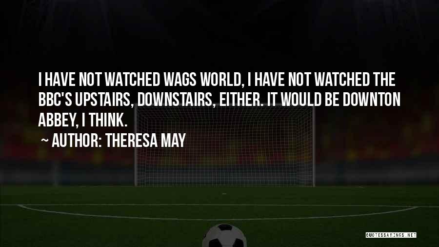 Theresa May Quotes: I Have Not Watched Wags World, I Have Not Watched The Bbc's Upstairs, Downstairs, Either. It Would Be Downton Abbey,