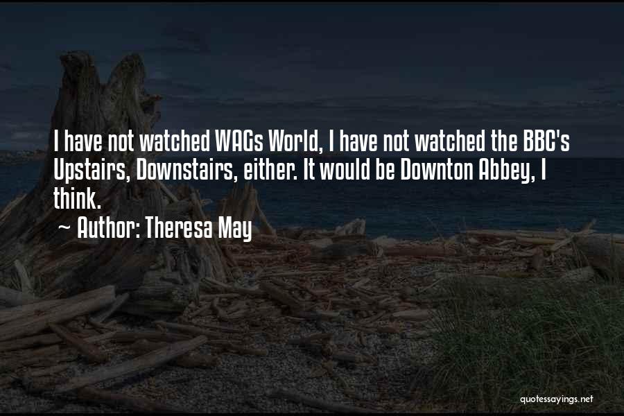 Theresa May Quotes: I Have Not Watched Wags World, I Have Not Watched The Bbc's Upstairs, Downstairs, Either. It Would Be Downton Abbey,