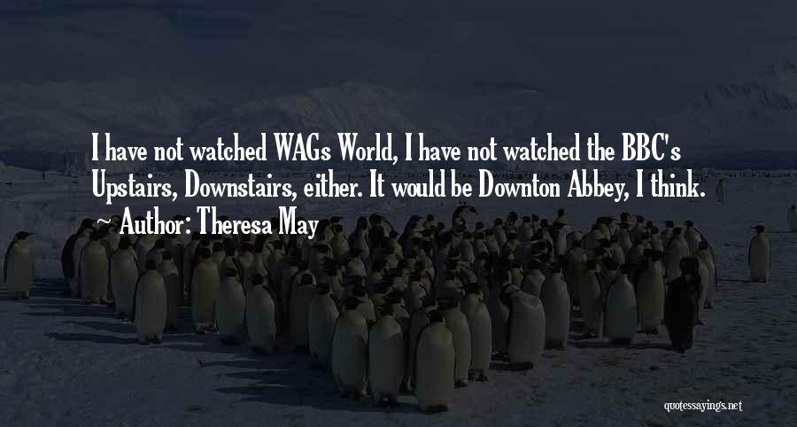 Theresa May Quotes: I Have Not Watched Wags World, I Have Not Watched The Bbc's Upstairs, Downstairs, Either. It Would Be Downton Abbey,