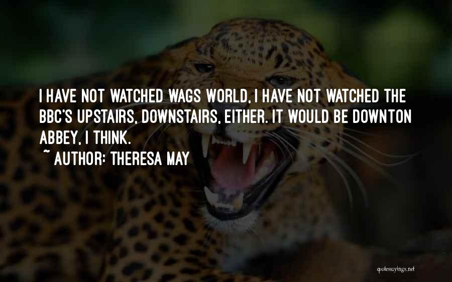 Theresa May Quotes: I Have Not Watched Wags World, I Have Not Watched The Bbc's Upstairs, Downstairs, Either. It Would Be Downton Abbey,