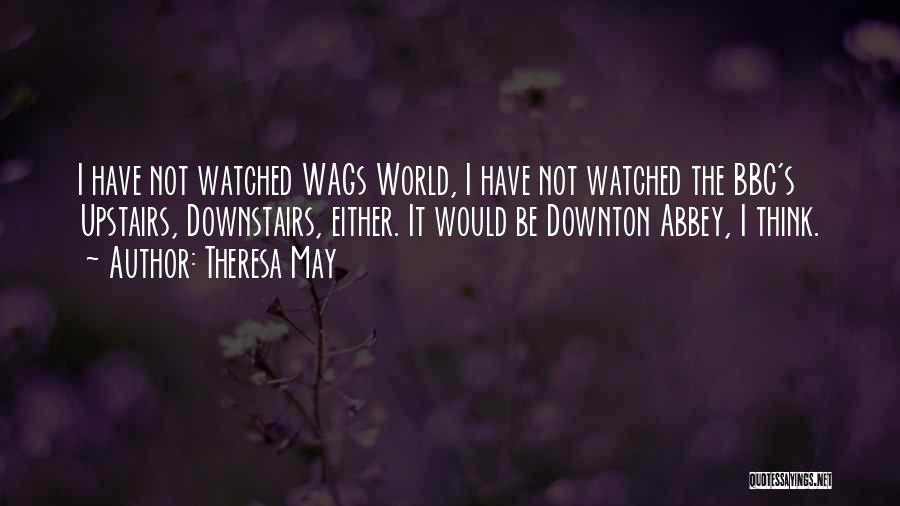 Theresa May Quotes: I Have Not Watched Wags World, I Have Not Watched The Bbc's Upstairs, Downstairs, Either. It Would Be Downton Abbey,