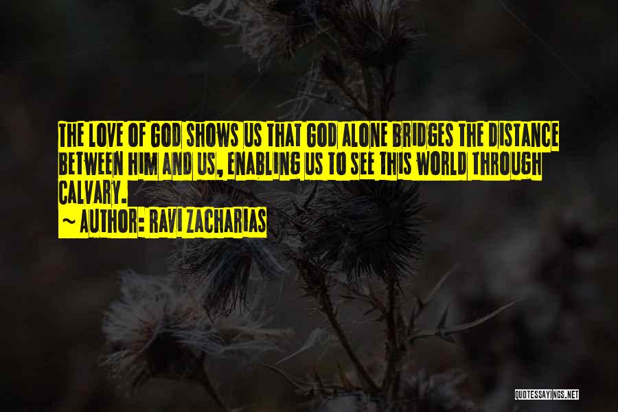 Ravi Zacharias Quotes: The Love Of God Shows Us That God Alone Bridges The Distance Between Him And Us, Enabling Us To See