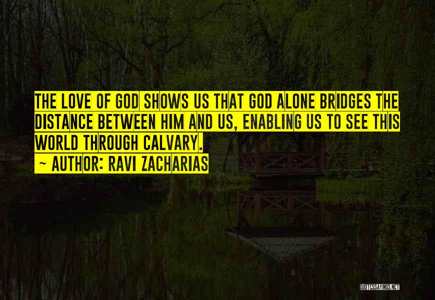 Ravi Zacharias Quotes: The Love Of God Shows Us That God Alone Bridges The Distance Between Him And Us, Enabling Us To See