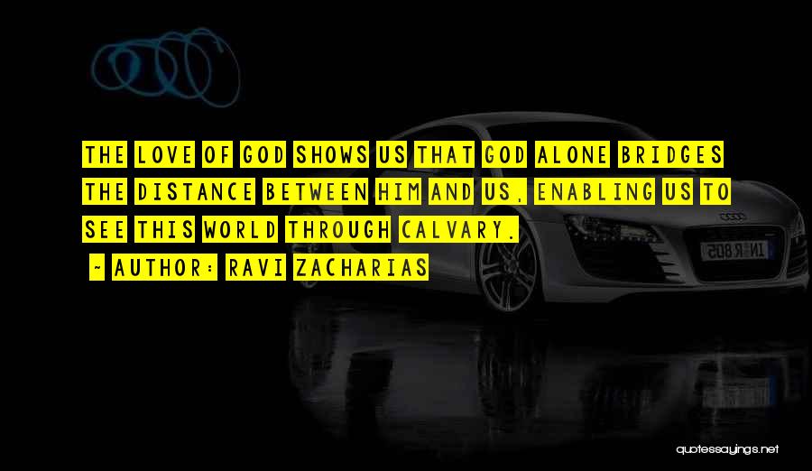 Ravi Zacharias Quotes: The Love Of God Shows Us That God Alone Bridges The Distance Between Him And Us, Enabling Us To See