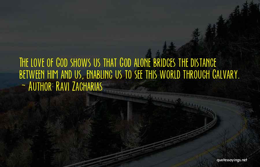 Ravi Zacharias Quotes: The Love Of God Shows Us That God Alone Bridges The Distance Between Him And Us, Enabling Us To See