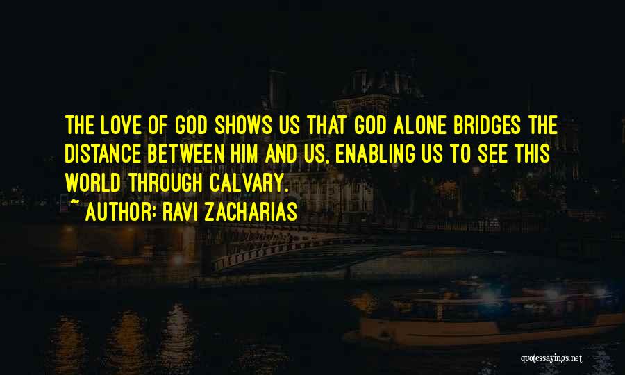 Ravi Zacharias Quotes: The Love Of God Shows Us That God Alone Bridges The Distance Between Him And Us, Enabling Us To See