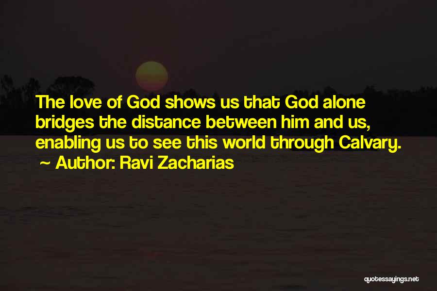 Ravi Zacharias Quotes: The Love Of God Shows Us That God Alone Bridges The Distance Between Him And Us, Enabling Us To See