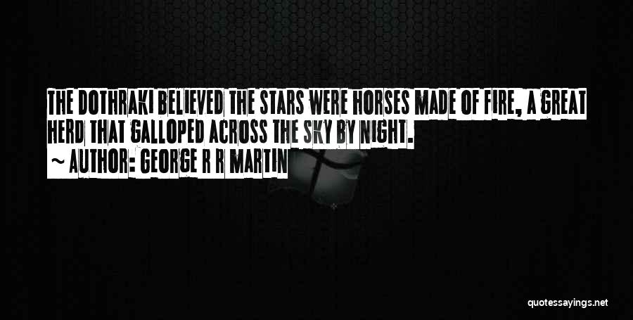 George R R Martin Quotes: The Dothraki Believed The Stars Were Horses Made Of Fire, A Great Herd That Galloped Across The Sky By Night.