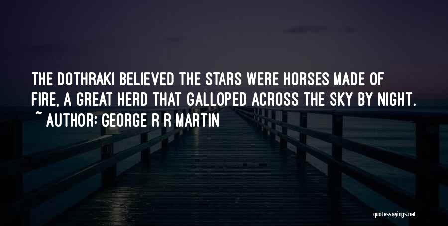 George R R Martin Quotes: The Dothraki Believed The Stars Were Horses Made Of Fire, A Great Herd That Galloped Across The Sky By Night.