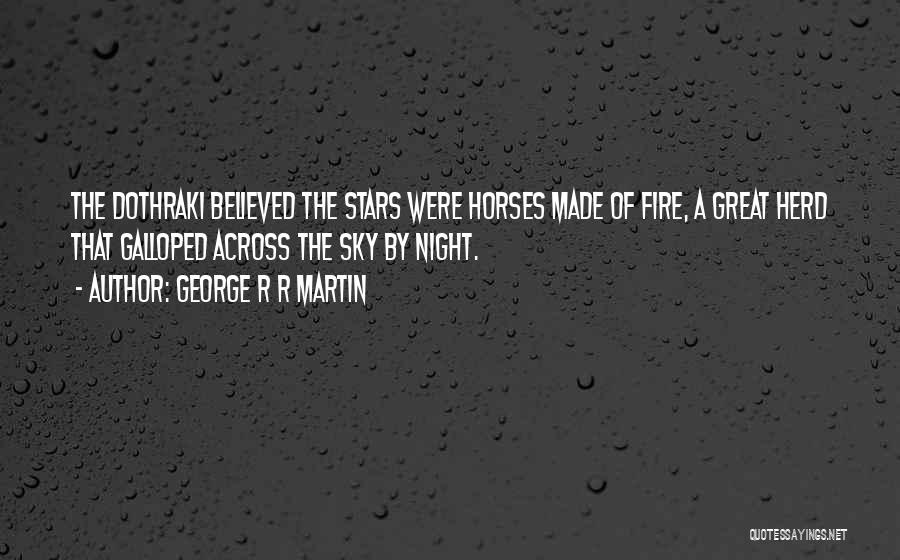 George R R Martin Quotes: The Dothraki Believed The Stars Were Horses Made Of Fire, A Great Herd That Galloped Across The Sky By Night.