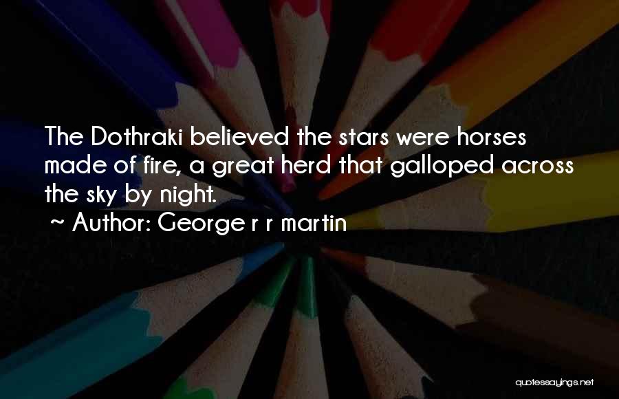 George R R Martin Quotes: The Dothraki Believed The Stars Were Horses Made Of Fire, A Great Herd That Galloped Across The Sky By Night.