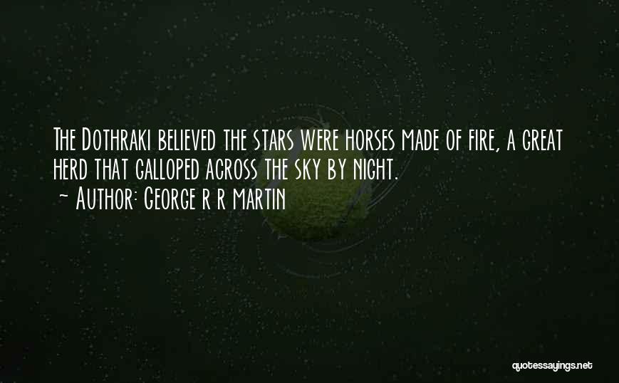 George R R Martin Quotes: The Dothraki Believed The Stars Were Horses Made Of Fire, A Great Herd That Galloped Across The Sky By Night.