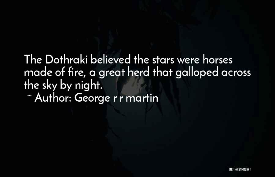 George R R Martin Quotes: The Dothraki Believed The Stars Were Horses Made Of Fire, A Great Herd That Galloped Across The Sky By Night.