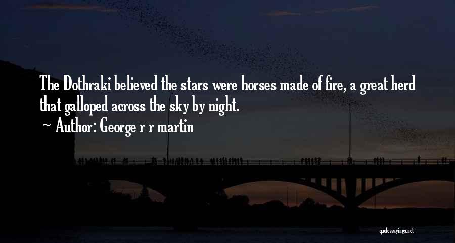 George R R Martin Quotes: The Dothraki Believed The Stars Were Horses Made Of Fire, A Great Herd That Galloped Across The Sky By Night.