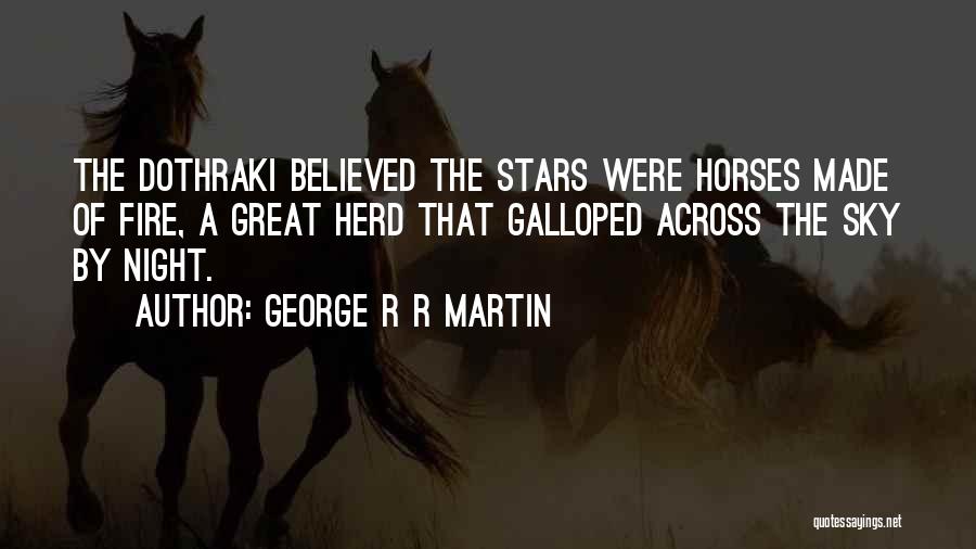 George R R Martin Quotes: The Dothraki Believed The Stars Were Horses Made Of Fire, A Great Herd That Galloped Across The Sky By Night.