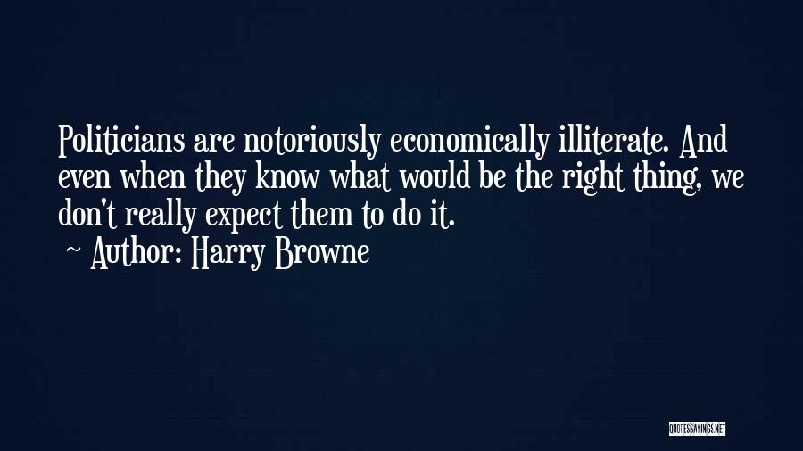 Harry Browne Quotes: Politicians Are Notoriously Economically Illiterate. And Even When They Know What Would Be The Right Thing, We Don't Really Expect