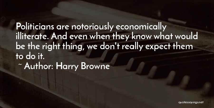 Harry Browne Quotes: Politicians Are Notoriously Economically Illiterate. And Even When They Know What Would Be The Right Thing, We Don't Really Expect