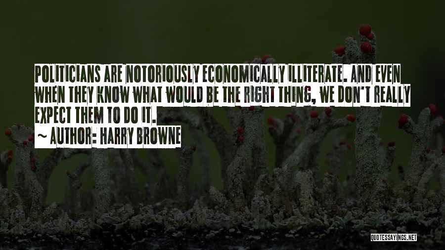 Harry Browne Quotes: Politicians Are Notoriously Economically Illiterate. And Even When They Know What Would Be The Right Thing, We Don't Really Expect