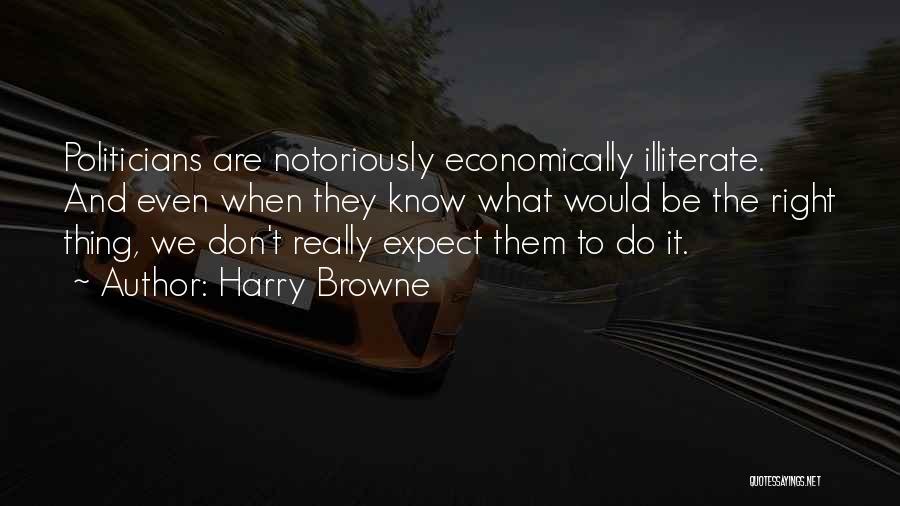 Harry Browne Quotes: Politicians Are Notoriously Economically Illiterate. And Even When They Know What Would Be The Right Thing, We Don't Really Expect
