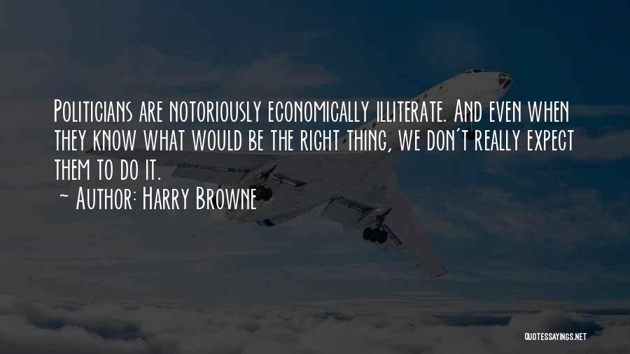 Harry Browne Quotes: Politicians Are Notoriously Economically Illiterate. And Even When They Know What Would Be The Right Thing, We Don't Really Expect