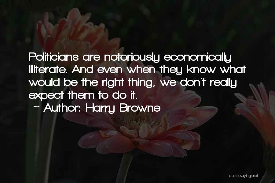 Harry Browne Quotes: Politicians Are Notoriously Economically Illiterate. And Even When They Know What Would Be The Right Thing, We Don't Really Expect