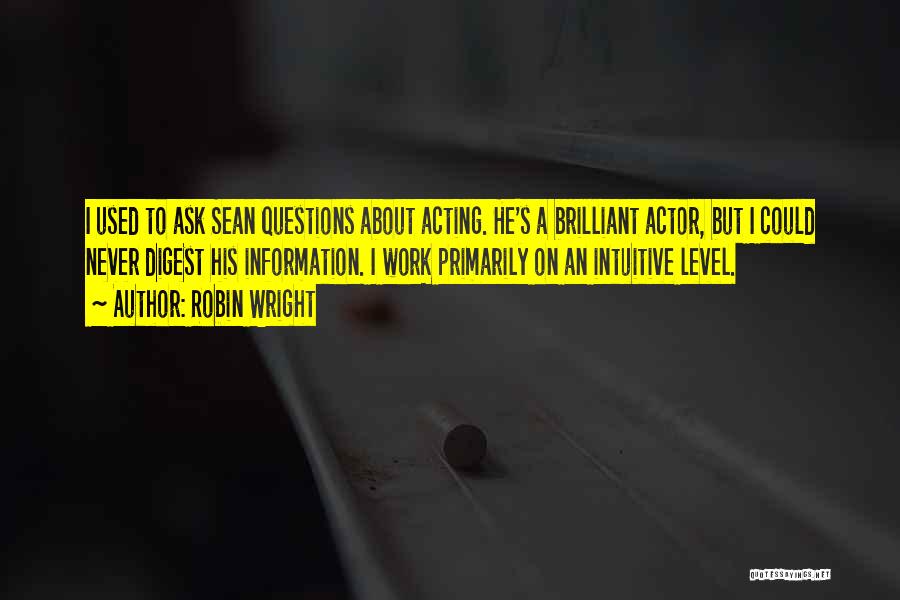 Robin Wright Quotes: I Used To Ask Sean Questions About Acting. He's A Brilliant Actor, But I Could Never Digest His Information. I