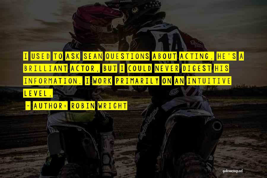 Robin Wright Quotes: I Used To Ask Sean Questions About Acting. He's A Brilliant Actor, But I Could Never Digest His Information. I