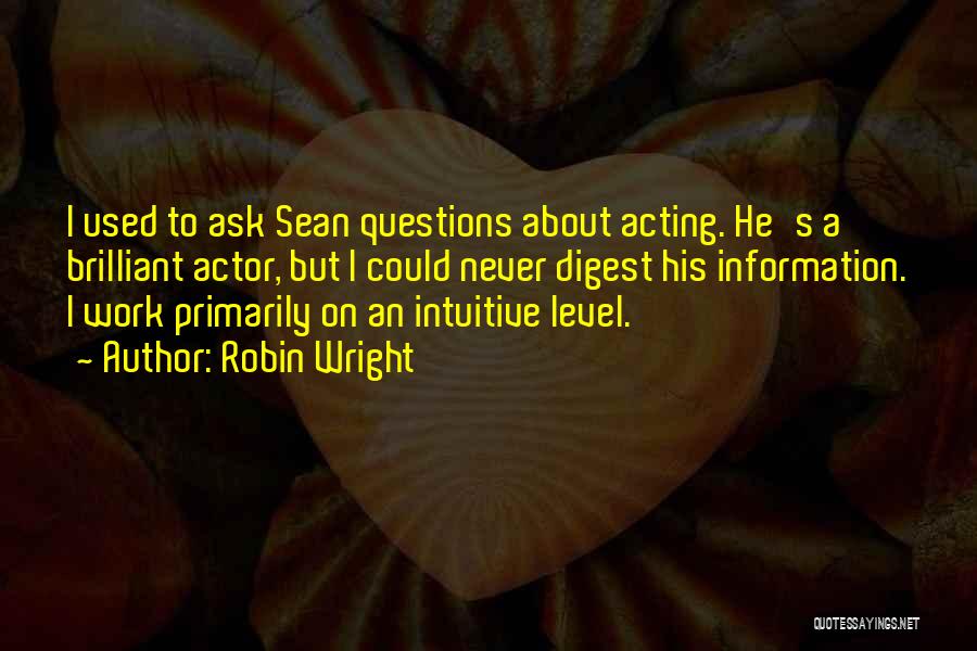 Robin Wright Quotes: I Used To Ask Sean Questions About Acting. He's A Brilliant Actor, But I Could Never Digest His Information. I