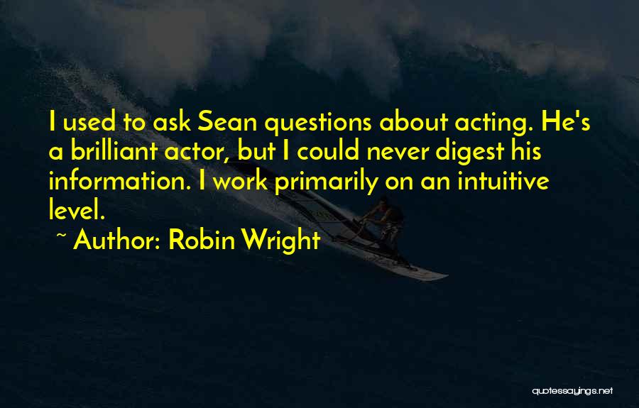 Robin Wright Quotes: I Used To Ask Sean Questions About Acting. He's A Brilliant Actor, But I Could Never Digest His Information. I