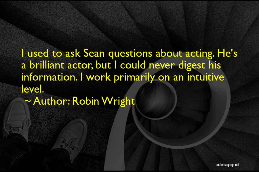 Robin Wright Quotes: I Used To Ask Sean Questions About Acting. He's A Brilliant Actor, But I Could Never Digest His Information. I