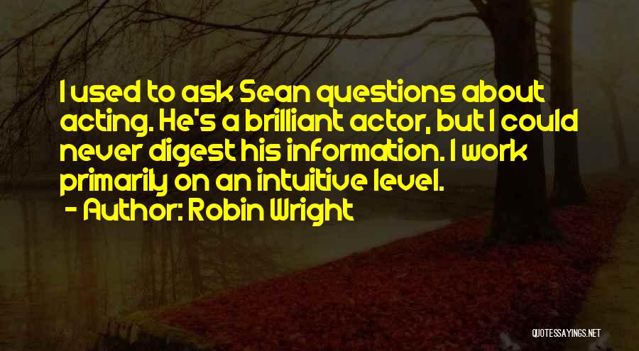 Robin Wright Quotes: I Used To Ask Sean Questions About Acting. He's A Brilliant Actor, But I Could Never Digest His Information. I