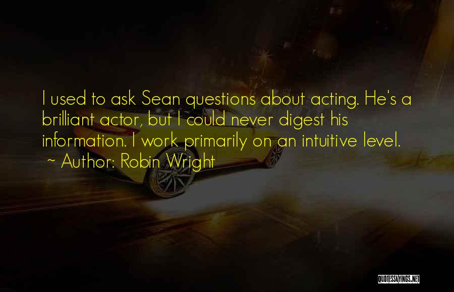 Robin Wright Quotes: I Used To Ask Sean Questions About Acting. He's A Brilliant Actor, But I Could Never Digest His Information. I