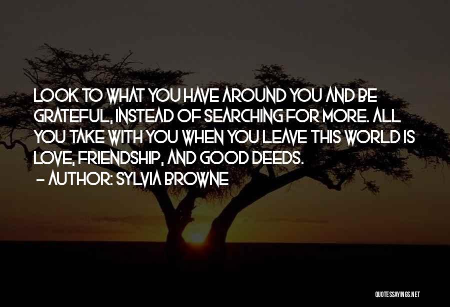 Sylvia Browne Quotes: Look To What You Have Around You And Be Grateful, Instead Of Searching For More. All You Take With You