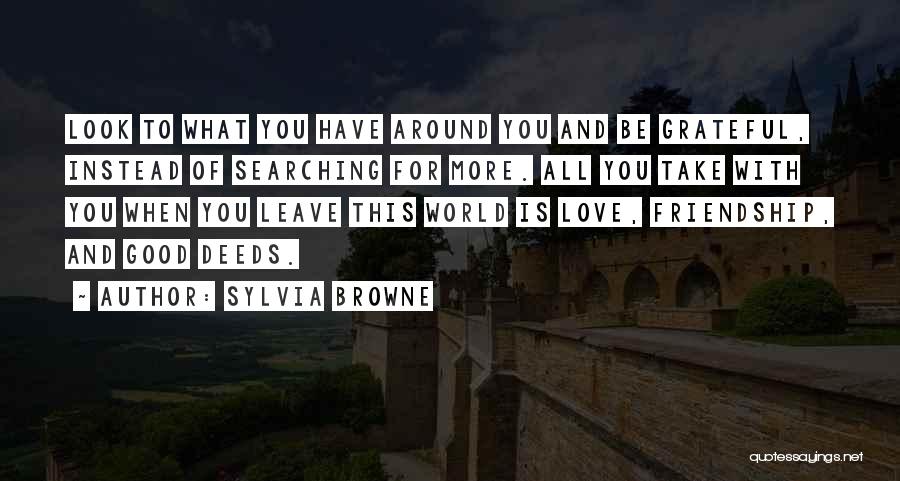 Sylvia Browne Quotes: Look To What You Have Around You And Be Grateful, Instead Of Searching For More. All You Take With You