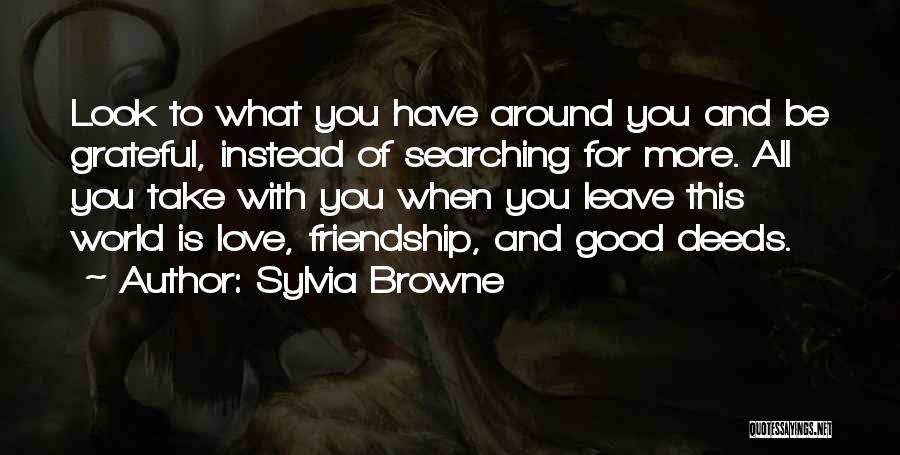 Sylvia Browne Quotes: Look To What You Have Around You And Be Grateful, Instead Of Searching For More. All You Take With You