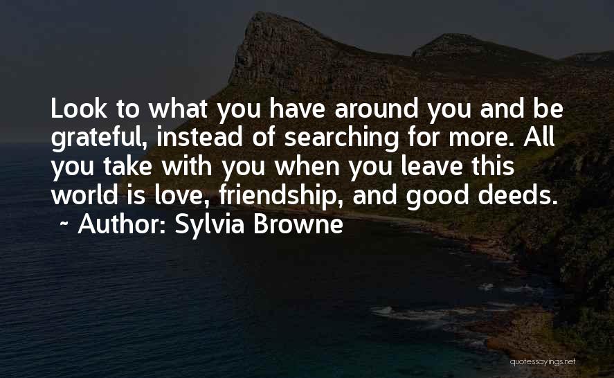 Sylvia Browne Quotes: Look To What You Have Around You And Be Grateful, Instead Of Searching For More. All You Take With You