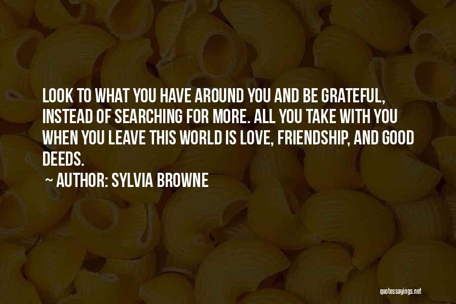 Sylvia Browne Quotes: Look To What You Have Around You And Be Grateful, Instead Of Searching For More. All You Take With You