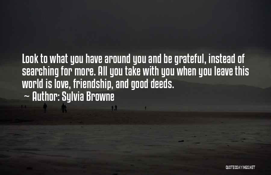 Sylvia Browne Quotes: Look To What You Have Around You And Be Grateful, Instead Of Searching For More. All You Take With You