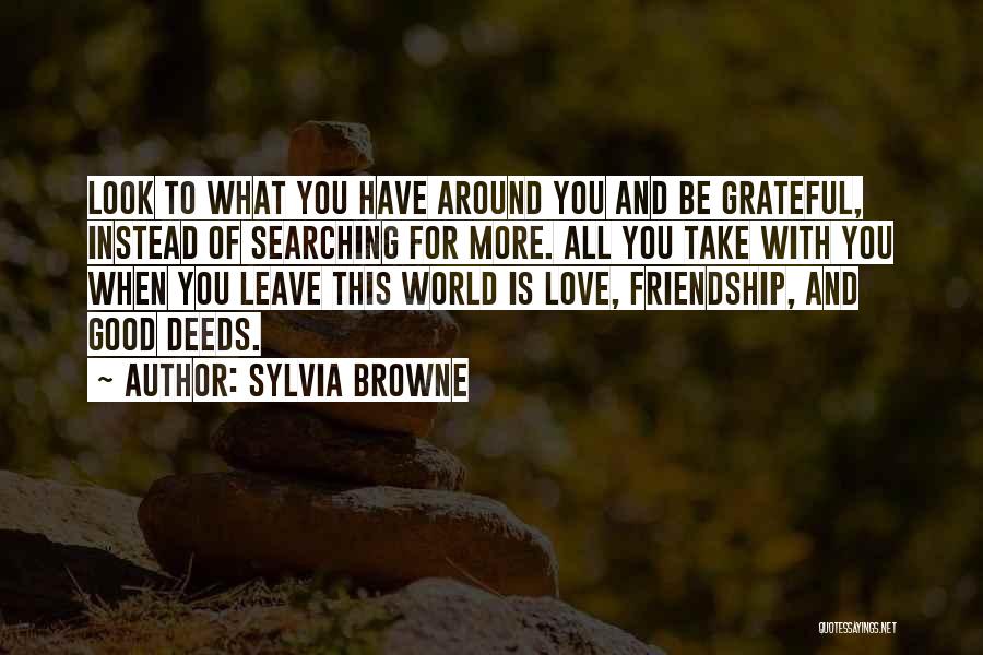 Sylvia Browne Quotes: Look To What You Have Around You And Be Grateful, Instead Of Searching For More. All You Take With You