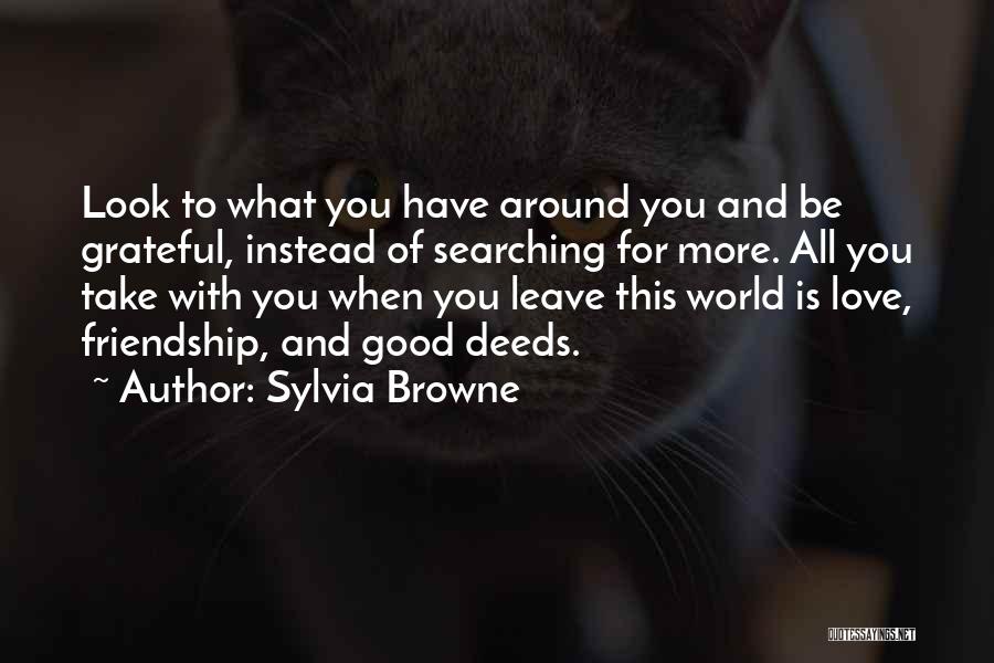 Sylvia Browne Quotes: Look To What You Have Around You And Be Grateful, Instead Of Searching For More. All You Take With You