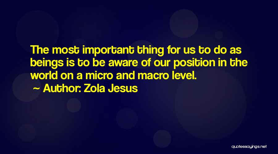 Zola Jesus Quotes: The Most Important Thing For Us To Do As Beings Is To Be Aware Of Our Position In The World