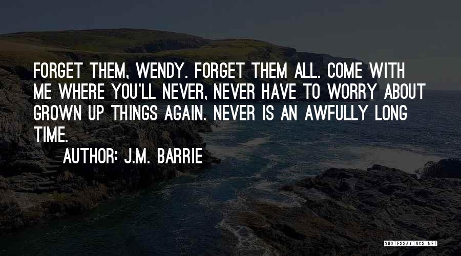 J.M. Barrie Quotes: Forget Them, Wendy. Forget Them All. Come With Me Where You'll Never, Never Have To Worry About Grown Up Things