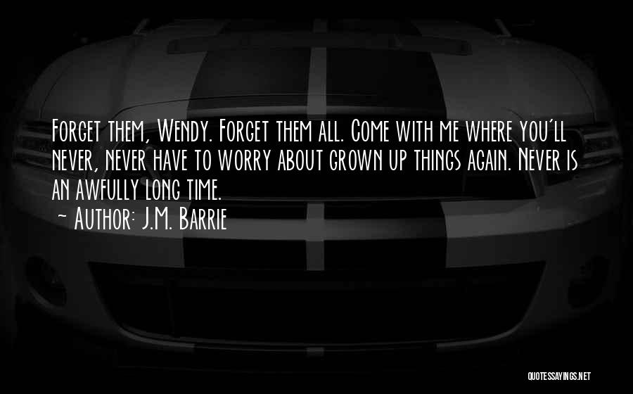 J.M. Barrie Quotes: Forget Them, Wendy. Forget Them All. Come With Me Where You'll Never, Never Have To Worry About Grown Up Things