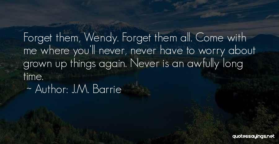 J.M. Barrie Quotes: Forget Them, Wendy. Forget Them All. Come With Me Where You'll Never, Never Have To Worry About Grown Up Things