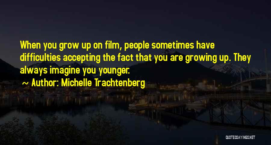 Michelle Trachtenberg Quotes: When You Grow Up On Film, People Sometimes Have Difficulties Accepting The Fact That You Are Growing Up. They Always