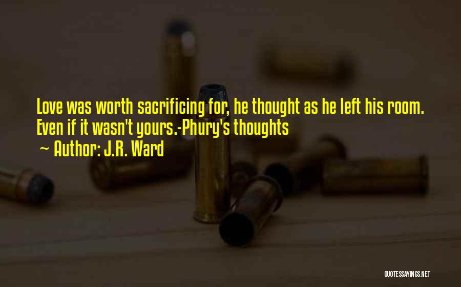 J.R. Ward Quotes: Love Was Worth Sacrificing For, He Thought As He Left His Room. Even If It Wasn't Yours.-phury's Thoughts