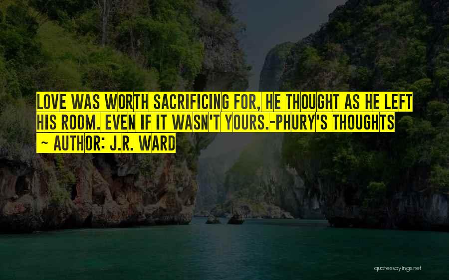 J.R. Ward Quotes: Love Was Worth Sacrificing For, He Thought As He Left His Room. Even If It Wasn't Yours.-phury's Thoughts