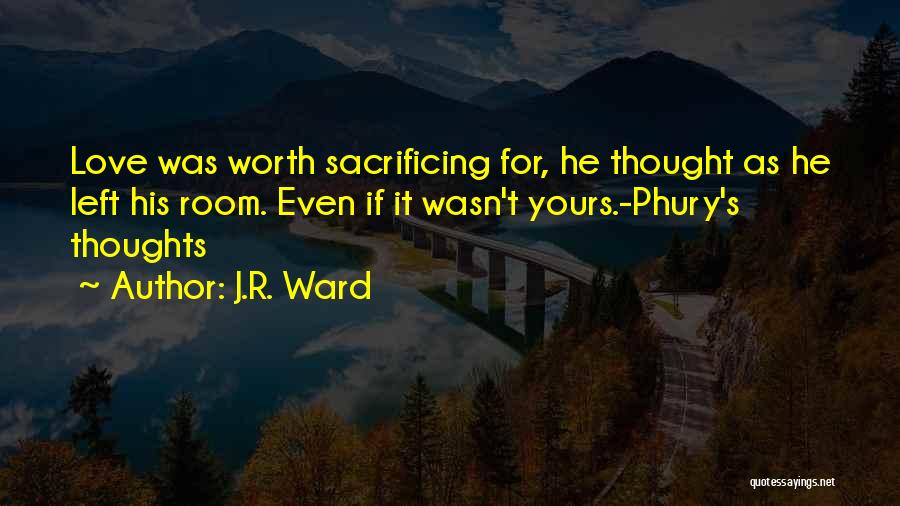 J.R. Ward Quotes: Love Was Worth Sacrificing For, He Thought As He Left His Room. Even If It Wasn't Yours.-phury's Thoughts
